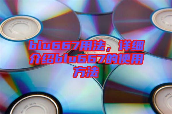 blu667用法，詳細(xì)介紹blu667的使用方法
