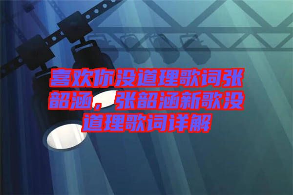 喜歡你沒道理歌詞張韶涵，張韶涵新歌沒道理歌詞詳解