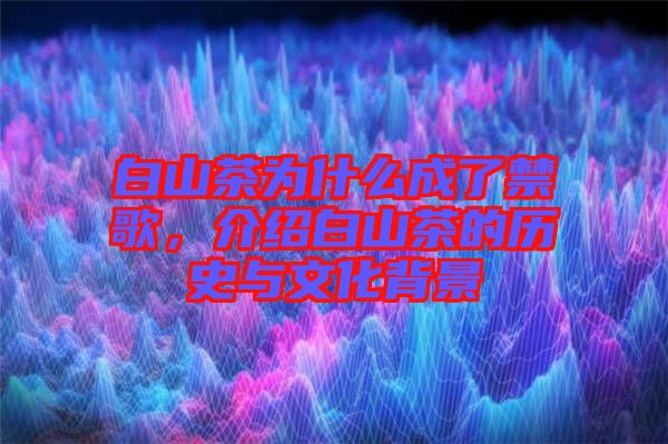 白山茶為什么成了禁歌，介紹白山茶的歷史與文化背景