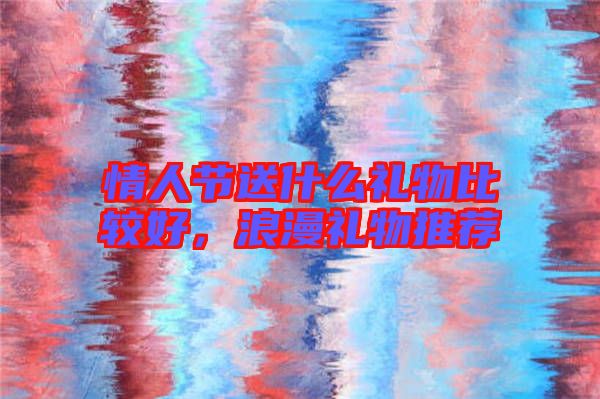 情人節(jié)送什么禮物比較好，浪漫禮物推薦