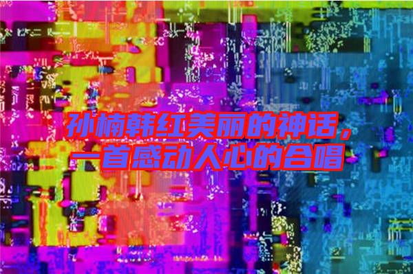 孫楠韓紅美麗的神話，一首感動人心的合唱