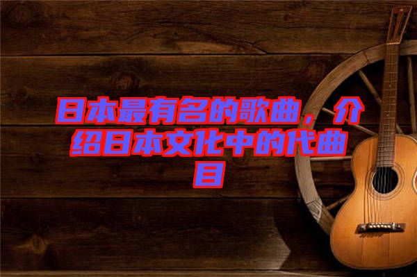 日本最有名的歌曲，介紹日本文化中的代曲目