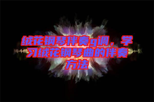 絨花鋼琴伴奏g調(diào)，學(xué)習(xí)絨花鋼琴曲的伴奏方法