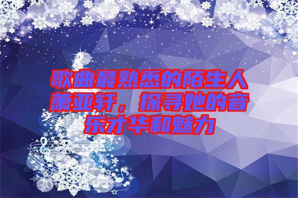 歌曲最熟悉的陌生人蕭亞軒，探尋她的音樂才華和魅力