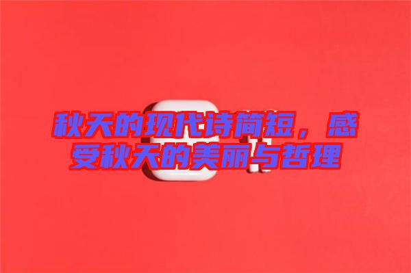 秋天的現(xiàn)代詩(shī)簡(jiǎn)短，感受秋天的美麗與哲理