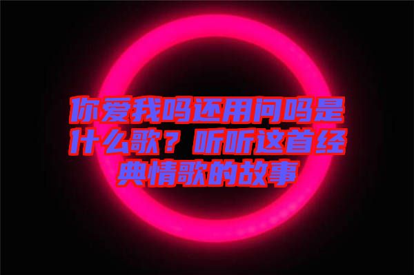 你愛我嗎還用問嗎是什么歌？聽聽這首經(jīng)典情歌的故事