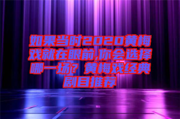 如果當(dāng)時(shí)2020黃梅戲就在眼前,你會(huì)選擇哪一場(chǎng)？黃梅戲經(jīng)典劇目推薦