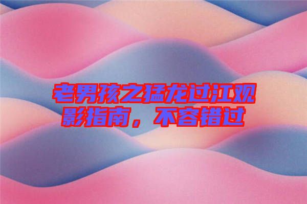 老男孩之猛龍過江觀影指南，不容錯過