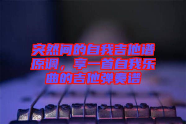突然間的自我吉他譜原調(diào)，享一首自我樂曲的吉他彈奏譜