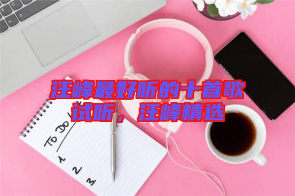 汪峰最好聽(tīng)的十首歌試聽(tīng)，汪峰精選