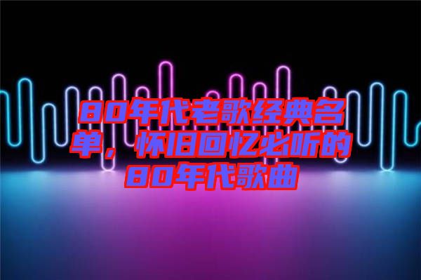 80年代老歌經(jīng)典名單，懷舊回憶必聽的80年代歌曲