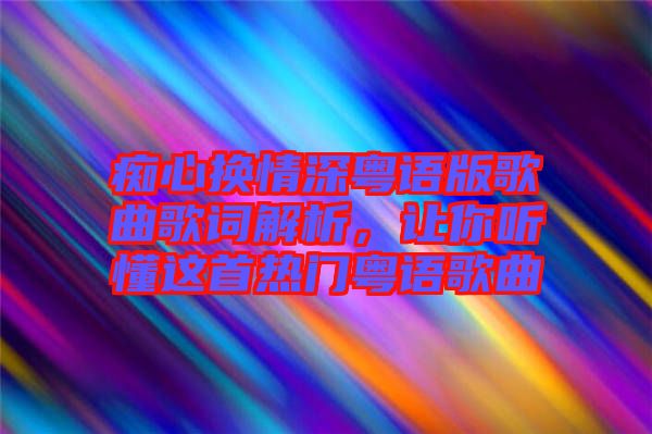 癡心換情深粵語版歌曲歌詞解析，讓你聽懂這首熱門粵語歌曲
