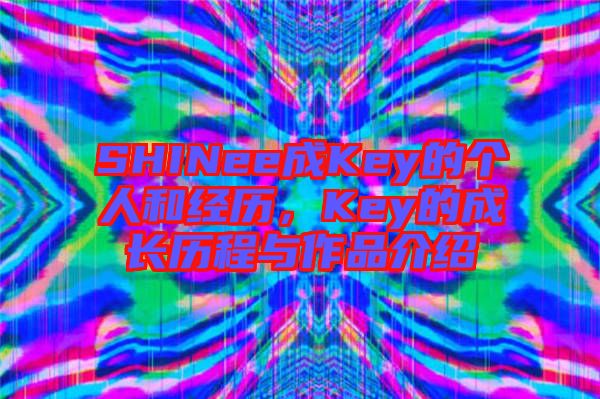 SHINee成Key的個人和經(jīng)歷，Key的成長歷程與作品介紹
