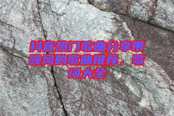 抖音熱門歌曲分享帶晚風的歌曲推薦，歌詞大全