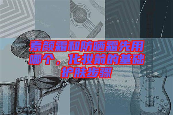 素顏霜和防曬霜先用哪個，化妝前的基礎(chǔ)護膚步驟