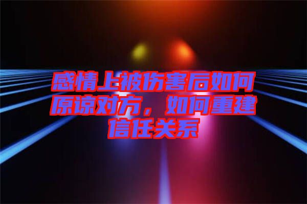 感情上被傷害后如何原諒對(duì)方，如何重建信任關(guān)系