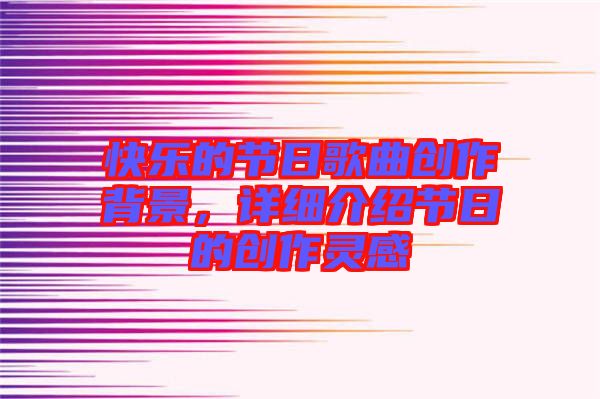 快樂的節(jié)日歌曲創(chuàng)作背景，詳細(xì)介紹節(jié)日的創(chuàng)作靈感