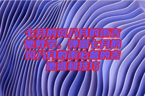 七月的風八月的雨吉他教學，彈唱七月的風八月的雨必備的吉他譜和技巧