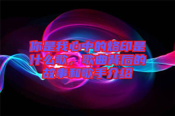 你是我心中的烙印是什么歌，歌曲背后的故事和歌手介紹