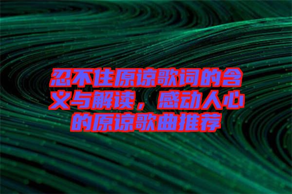 忍不住原諒歌詞的含義與解讀，感動人心的原諒歌曲推薦