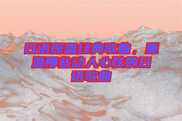 日語(yǔ)原唱經(jīng)典歌曲，重溫那些動(dòng)人心弦的日語(yǔ)歌曲