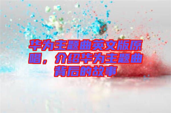 華為主題曲英文版原唱，介紹華為主題曲背后的故事