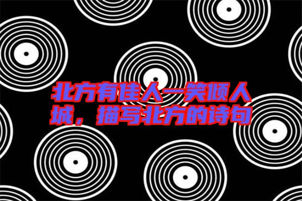 北方有佳人一笑傾人城，描寫北方的詩句