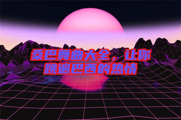 桑巴舞曲大全，讓你跳遍巴西的熱情