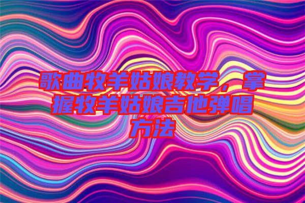 歌曲牧羊姑娘教學(xué)，掌握牧羊姑娘吉他彈唱方法