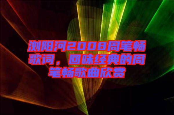 瀏陽河2008周筆暢歌詞，回味經典的周筆暢歌曲欣賞
