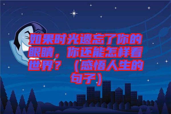 如果時(shí)光遺忘了你的眼睛，你還能怎樣看世界？（感悟人生的句子）