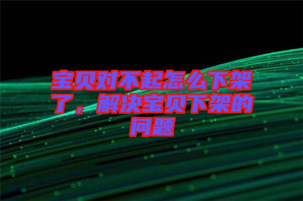 寶貝對(duì)不起怎么下架了，解決寶貝下架的問(wèn)題