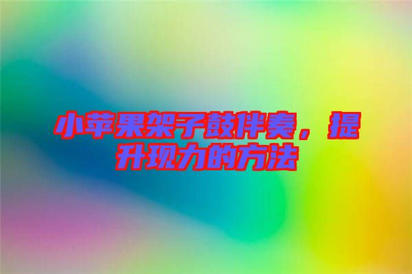 小蘋果架子鼓伴奏，提升現力的方法