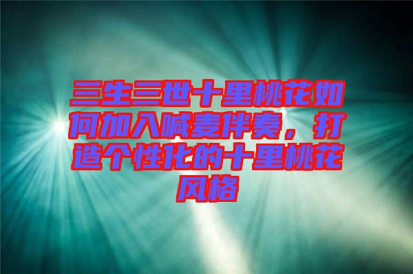 三生三世十里桃花如何加入喊麥伴奏，打造個性化的十里桃花風格