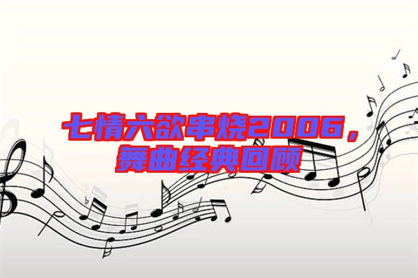 七情六欲串燒2006，舞曲經(jīng)典回顧