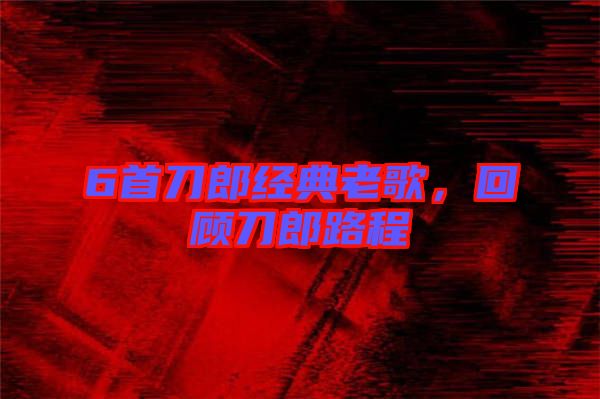 6首刀郎經(jīng)典老歌，回顧刀郎路程