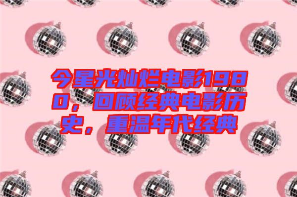 今星光燦爛電影1980，回顧經(jīng)典電影歷史，重溫年代經(jīng)典