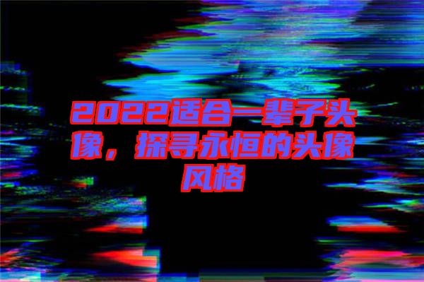 2022適合一輩子頭像，探尋永恒的頭像風(fēng)格