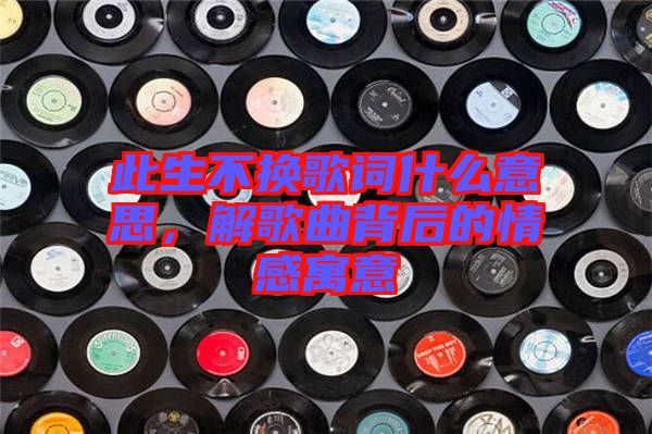 此生不換歌詞什么意思，解歌曲背后的情感寓意