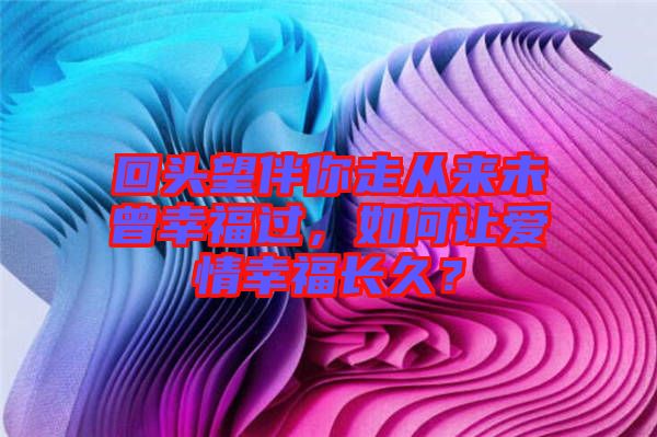 回頭望伴你走從來未曾幸福過，如何讓愛情幸福長久？