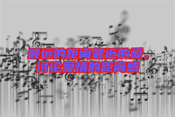 最遠(yuǎn)的距離最近的愛(ài)，討論愛(ài)情的距離感