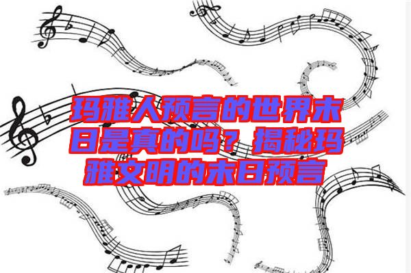 瑪雅人預(yù)言的世界末日是真的嗎？揭秘瑪雅文明的末日預(yù)言