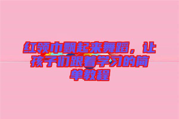 紅領(lǐng)巾飄起來舞蹈，讓孩子們跟著學(xué)習(xí)的簡(jiǎn)單教程
