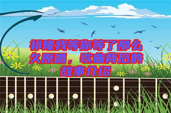 祁隆我等你等了那么久原唱，歌曲背后的故事介紹