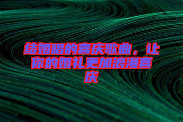 結(jié)婚唱的喜慶歌曲，讓你的婚禮更加浪漫喜慶