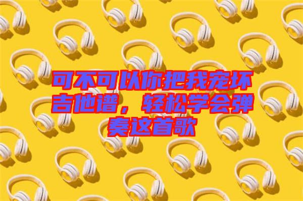 可不可以你把我寵壞吉他譜，輕松學(xué)會(huì)彈奏這首歌