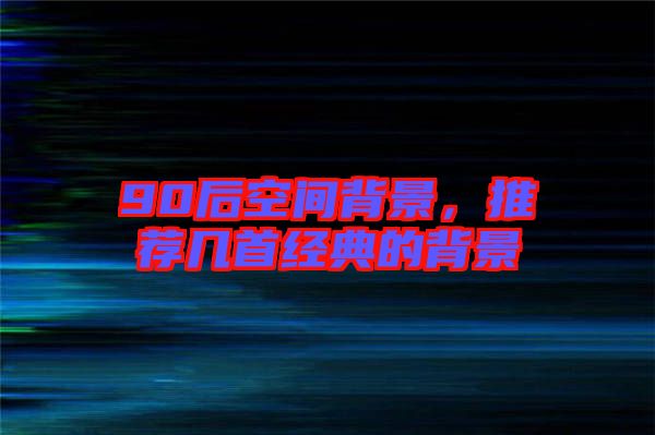 90后空間背景，推薦幾首經(jīng)典的背景