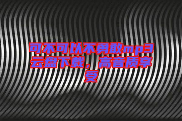 可不可以不勇敢mp3云盤下載，高音質(zhì)享受
