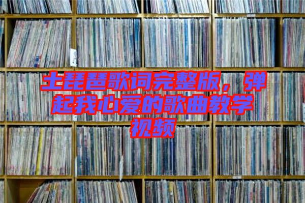 土琵琶歌詞完整版，彈起我心愛的歌曲教學視頻