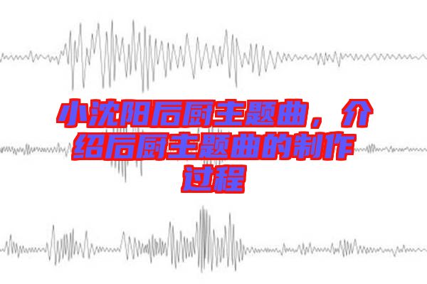 小沈陽(yáng)后廚主題曲，介紹后廚主題曲的制作過程